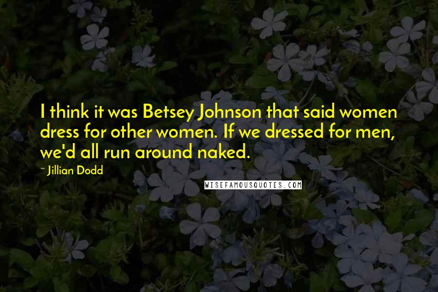 Jillian Dodd Quotes: I think it was Betsey Johnson that said women dress for other women. If we dressed for men, we'd all run around naked.