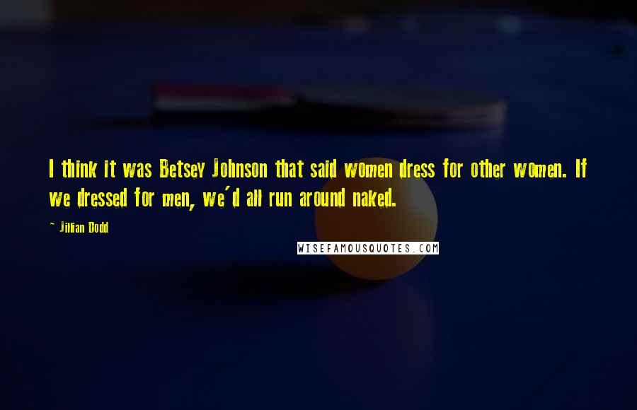 Jillian Dodd Quotes: I think it was Betsey Johnson that said women dress for other women. If we dressed for men, we'd all run around naked.