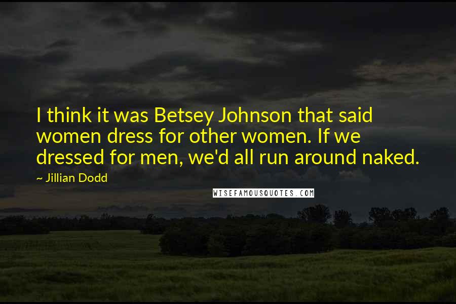 Jillian Dodd Quotes: I think it was Betsey Johnson that said women dress for other women. If we dressed for men, we'd all run around naked.
