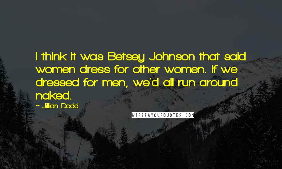 Jillian Dodd Quotes: I think it was Betsey Johnson that said women dress for other women. If we dressed for men, we'd all run around naked.