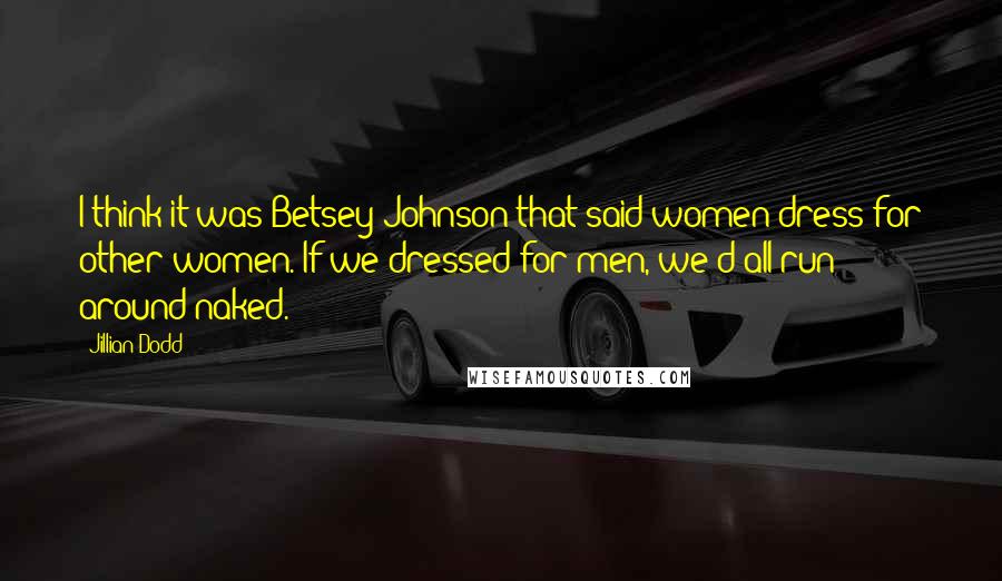 Jillian Dodd Quotes: I think it was Betsey Johnson that said women dress for other women. If we dressed for men, we'd all run around naked.
