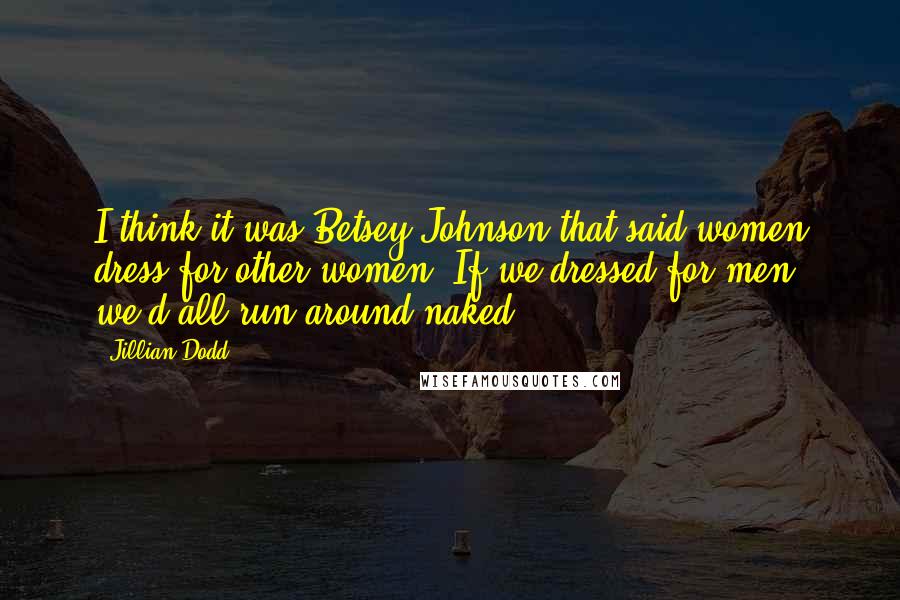 Jillian Dodd Quotes: I think it was Betsey Johnson that said women dress for other women. If we dressed for men, we'd all run around naked.