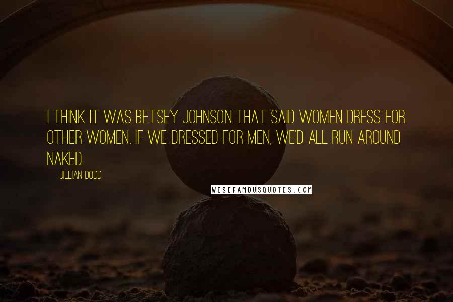 Jillian Dodd Quotes: I think it was Betsey Johnson that said women dress for other women. If we dressed for men, we'd all run around naked.