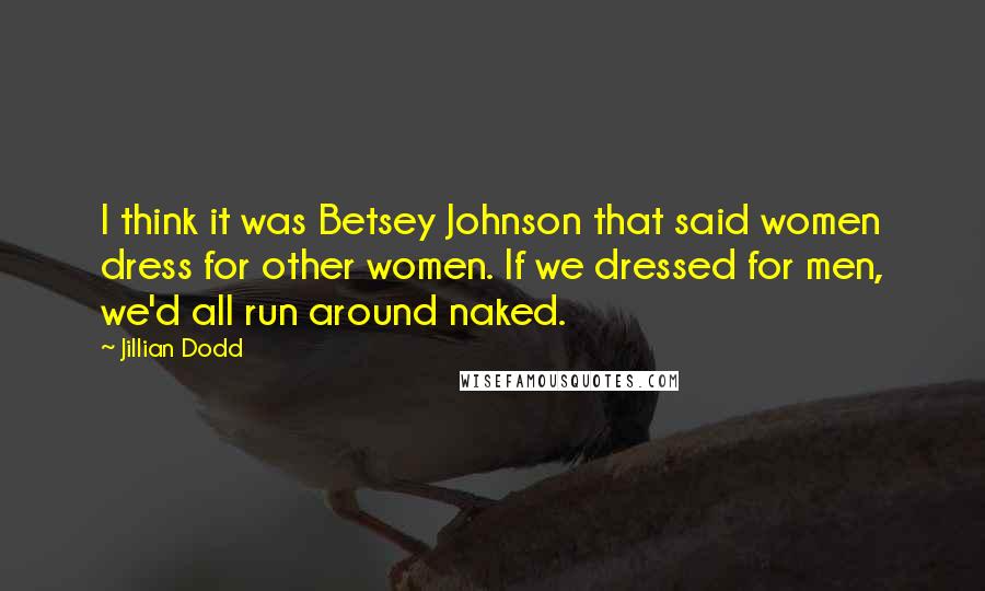 Jillian Dodd Quotes: I think it was Betsey Johnson that said women dress for other women. If we dressed for men, we'd all run around naked.