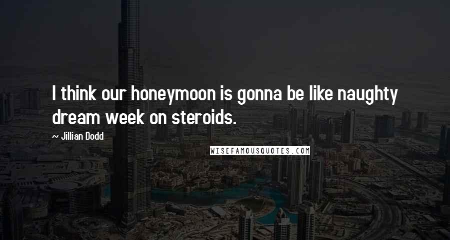 Jillian Dodd Quotes: I think our honeymoon is gonna be like naughty dream week on steroids.