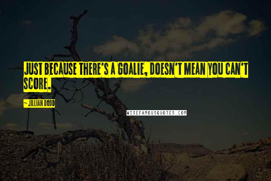 Jillian Dodd Quotes: Just because there's a goalie, doesn't mean you can't score.