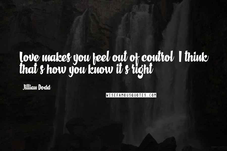 Jillian Dodd Quotes: Love makes you feel out of control. I think that's how you know it's right.