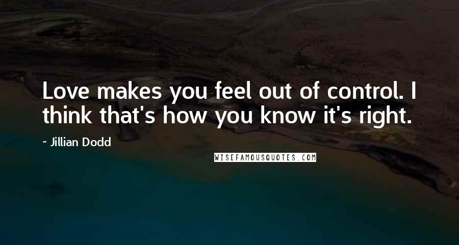 Jillian Dodd Quotes: Love makes you feel out of control. I think that's how you know it's right.