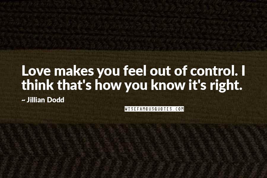 Jillian Dodd Quotes: Love makes you feel out of control. I think that's how you know it's right.