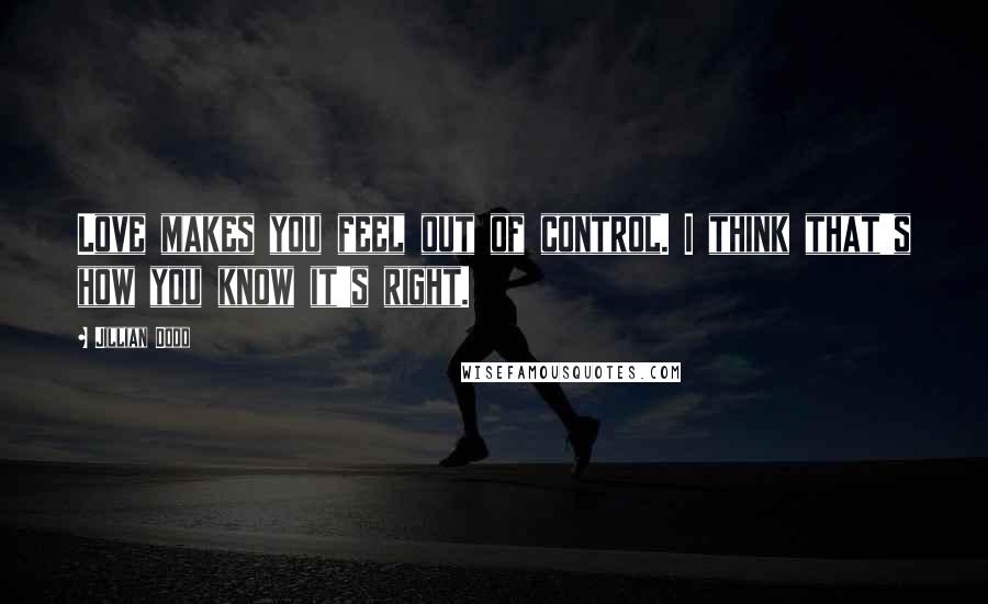 Jillian Dodd Quotes: Love makes you feel out of control. I think that's how you know it's right.