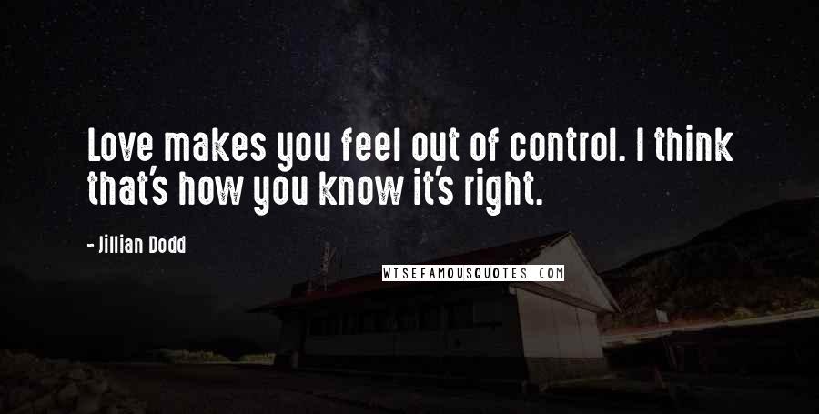 Jillian Dodd Quotes: Love makes you feel out of control. I think that's how you know it's right.