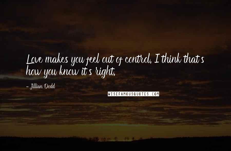 Jillian Dodd Quotes: Love makes you feel out of control. I think that's how you know it's right.