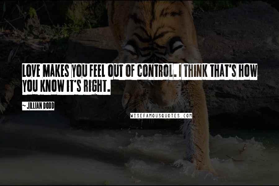 Jillian Dodd Quotes: Love makes you feel out of control. I think that's how you know it's right.