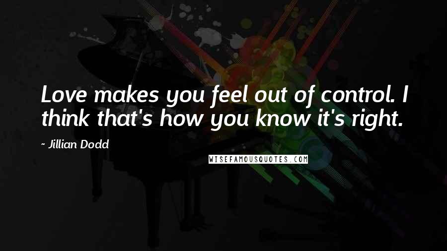 Jillian Dodd Quotes: Love makes you feel out of control. I think that's how you know it's right.