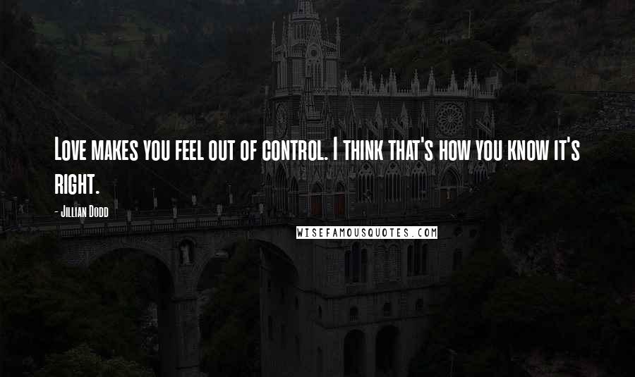 Jillian Dodd Quotes: Love makes you feel out of control. I think that's how you know it's right.