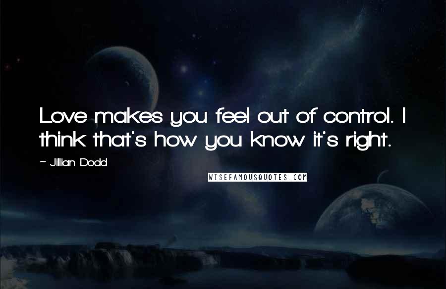 Jillian Dodd Quotes: Love makes you feel out of control. I think that's how you know it's right.