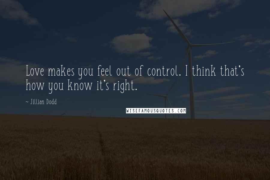 Jillian Dodd Quotes: Love makes you feel out of control. I think that's how you know it's right.