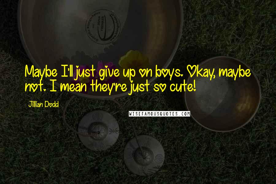 Jillian Dodd Quotes: Maybe I'll just give up on boys. Okay, maybe not. I mean they're just so cute!