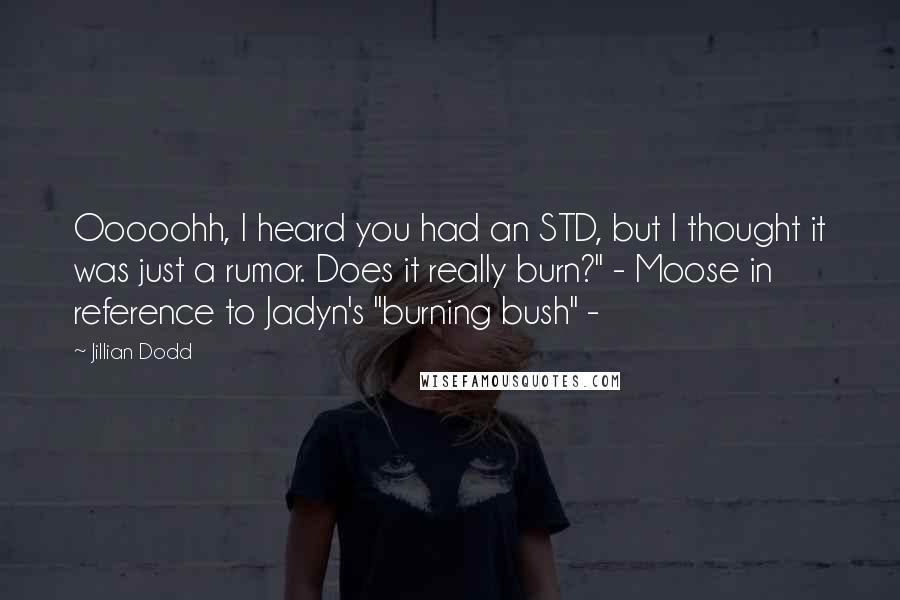Jillian Dodd Quotes: Ooooohh, I heard you had an STD, but I thought it was just a rumor. Does it really burn?" - Moose in reference to Jadyn's "burning bush" -