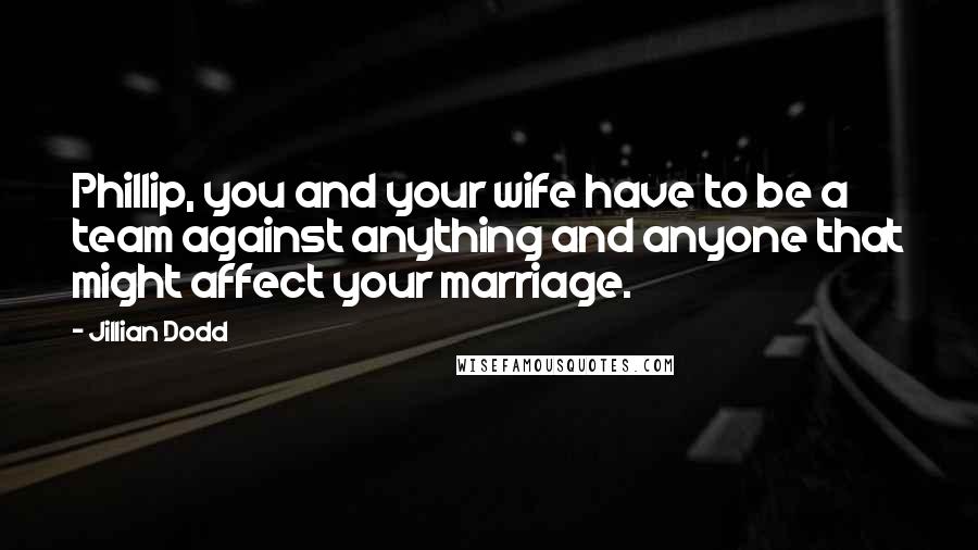 Jillian Dodd Quotes: Phillip, you and your wife have to be a team against anything and anyone that might affect your marriage.