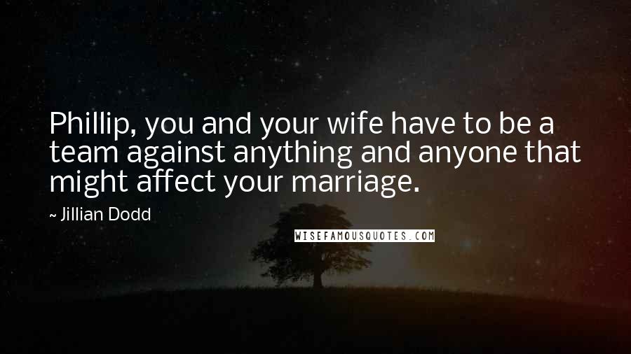 Jillian Dodd Quotes: Phillip, you and your wife have to be a team against anything and anyone that might affect your marriage.