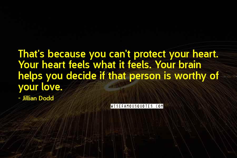 Jillian Dodd Quotes: That's because you can't protect your heart. Your heart feels what it feels. Your brain helps you decide if that person is worthy of your love.