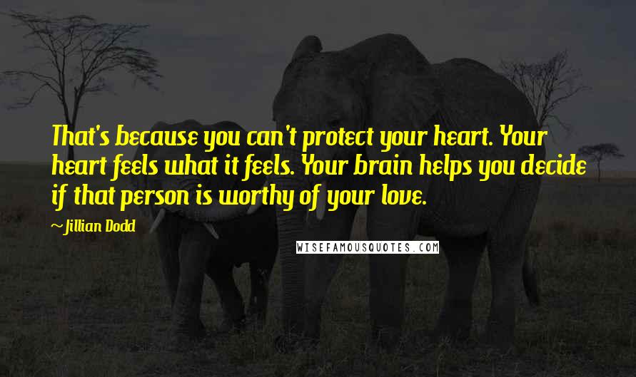 Jillian Dodd Quotes: That's because you can't protect your heart. Your heart feels what it feels. Your brain helps you decide if that person is worthy of your love.