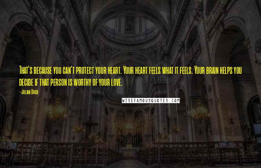 Jillian Dodd Quotes: That's because you can't protect your heart. Your heart feels what it feels. Your brain helps you decide if that person is worthy of your love.