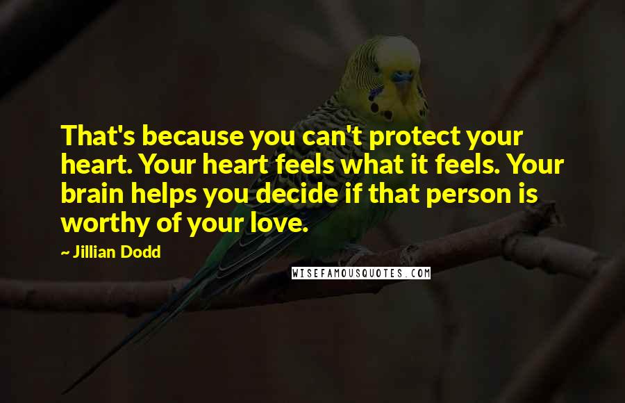 Jillian Dodd Quotes: That's because you can't protect your heart. Your heart feels what it feels. Your brain helps you decide if that person is worthy of your love.