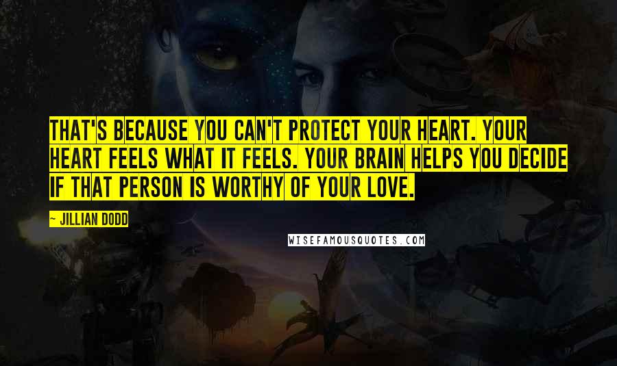 Jillian Dodd Quotes: That's because you can't protect your heart. Your heart feels what it feels. Your brain helps you decide if that person is worthy of your love.