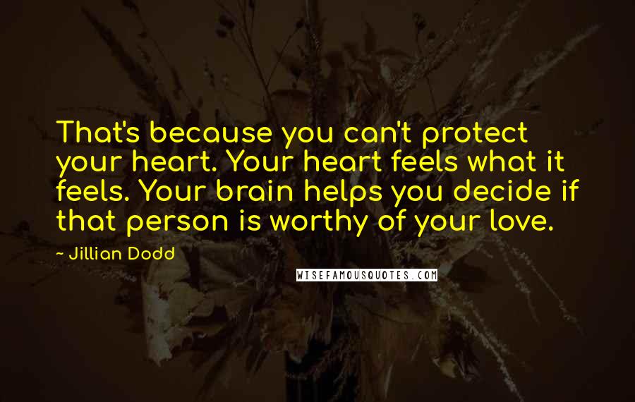 Jillian Dodd Quotes: That's because you can't protect your heart. Your heart feels what it feels. Your brain helps you decide if that person is worthy of your love.