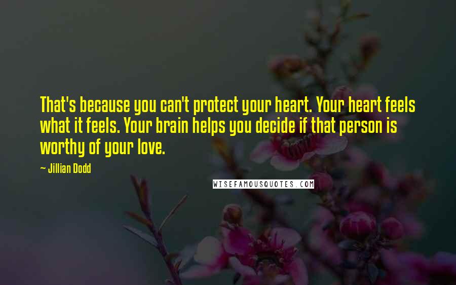 Jillian Dodd Quotes: That's because you can't protect your heart. Your heart feels what it feels. Your brain helps you decide if that person is worthy of your love.