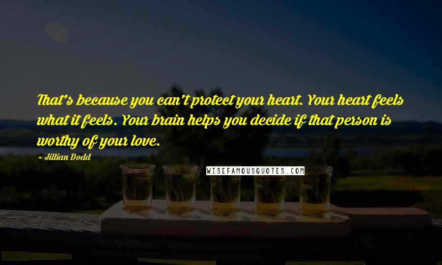 Jillian Dodd Quotes: That's because you can't protect your heart. Your heart feels what it feels. Your brain helps you decide if that person is worthy of your love.