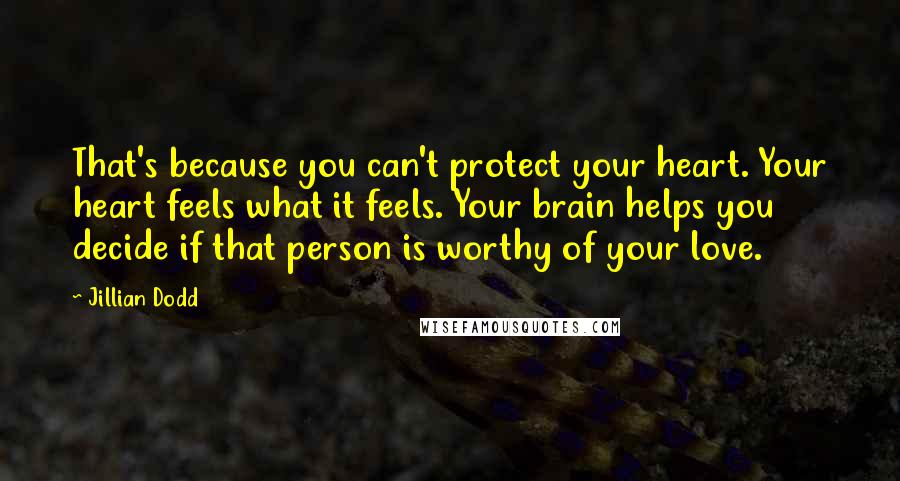 Jillian Dodd Quotes: That's because you can't protect your heart. Your heart feels what it feels. Your brain helps you decide if that person is worthy of your love.