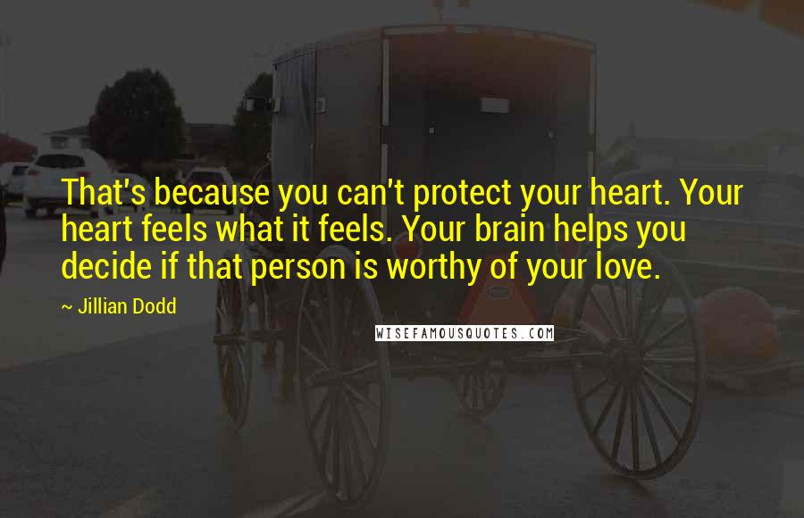 Jillian Dodd Quotes: That's because you can't protect your heart. Your heart feels what it feels. Your brain helps you decide if that person is worthy of your love.