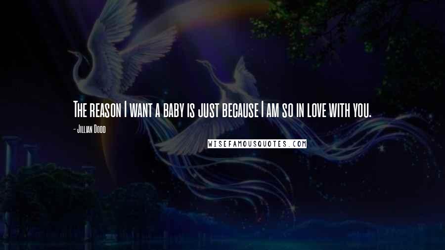 Jillian Dodd Quotes: The reason I want a baby is just because I am so in love with you.