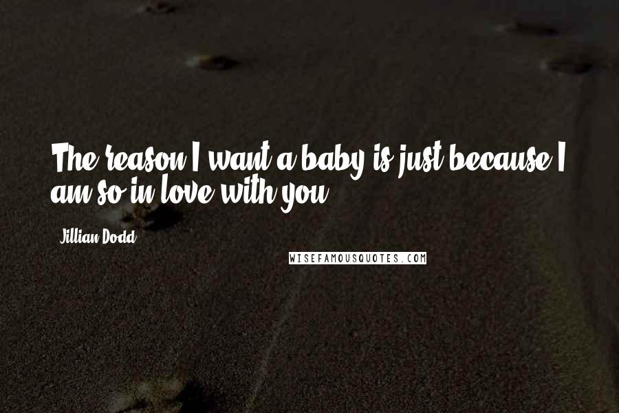 Jillian Dodd Quotes: The reason I want a baby is just because I am so in love with you.