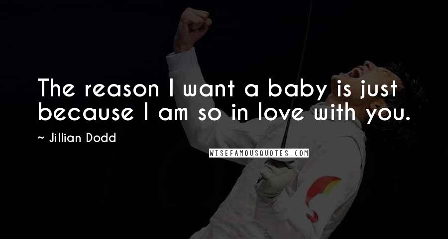 Jillian Dodd Quotes: The reason I want a baby is just because I am so in love with you.