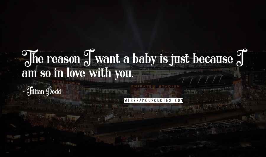 Jillian Dodd Quotes: The reason I want a baby is just because I am so in love with you.