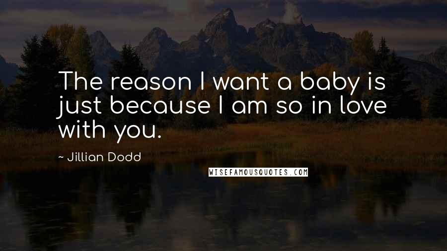 Jillian Dodd Quotes: The reason I want a baby is just because I am so in love with you.