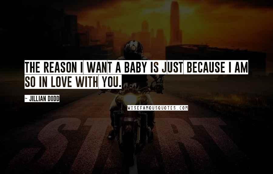 Jillian Dodd Quotes: The reason I want a baby is just because I am so in love with you.