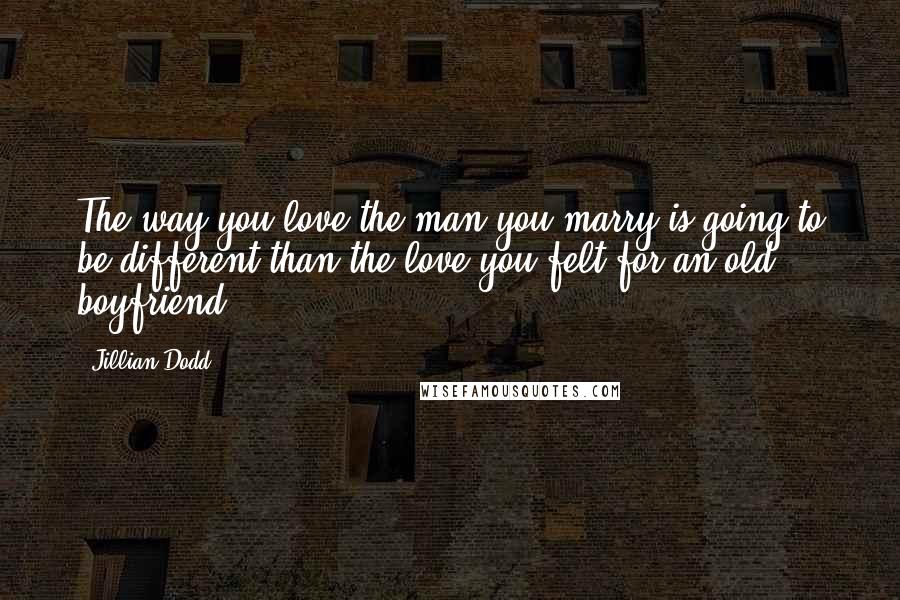 Jillian Dodd Quotes: The way you love the man you marry is going to be different than the love you felt for an old boyfriend.