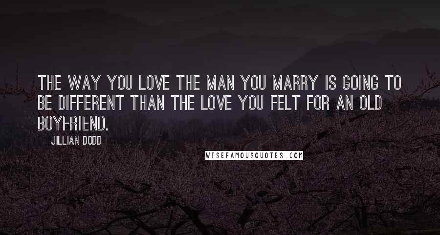 Jillian Dodd Quotes: The way you love the man you marry is going to be different than the love you felt for an old boyfriend.