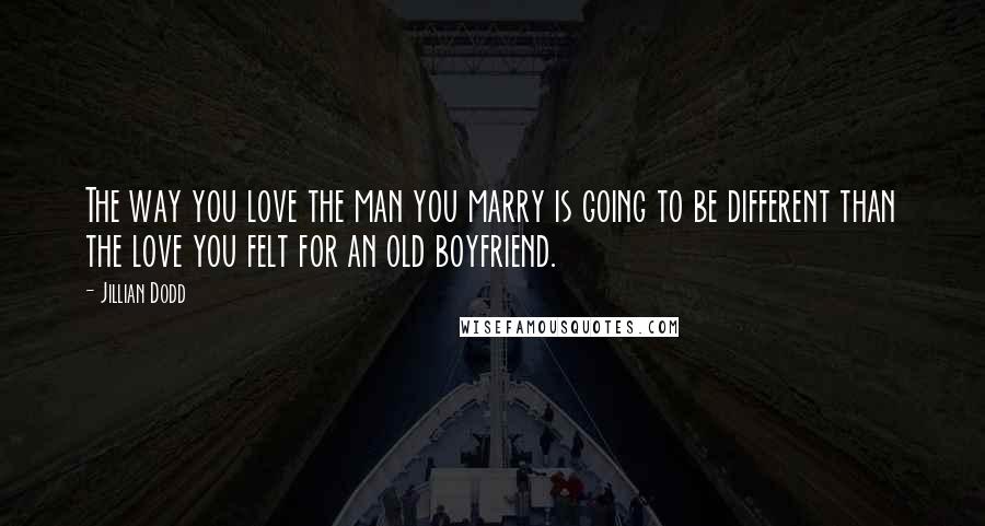 Jillian Dodd Quotes: The way you love the man you marry is going to be different than the love you felt for an old boyfriend.
