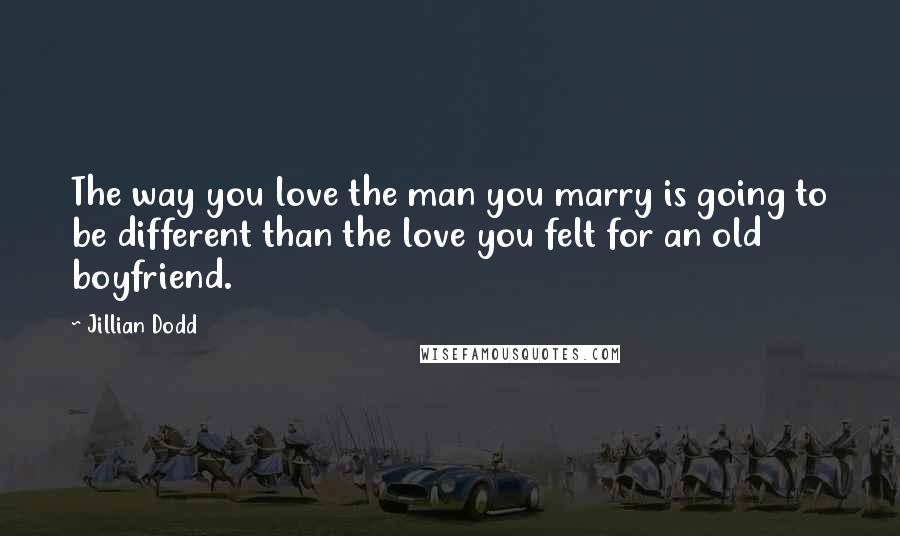 Jillian Dodd Quotes: The way you love the man you marry is going to be different than the love you felt for an old boyfriend.