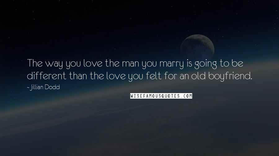 Jillian Dodd Quotes: The way you love the man you marry is going to be different than the love you felt for an old boyfriend.