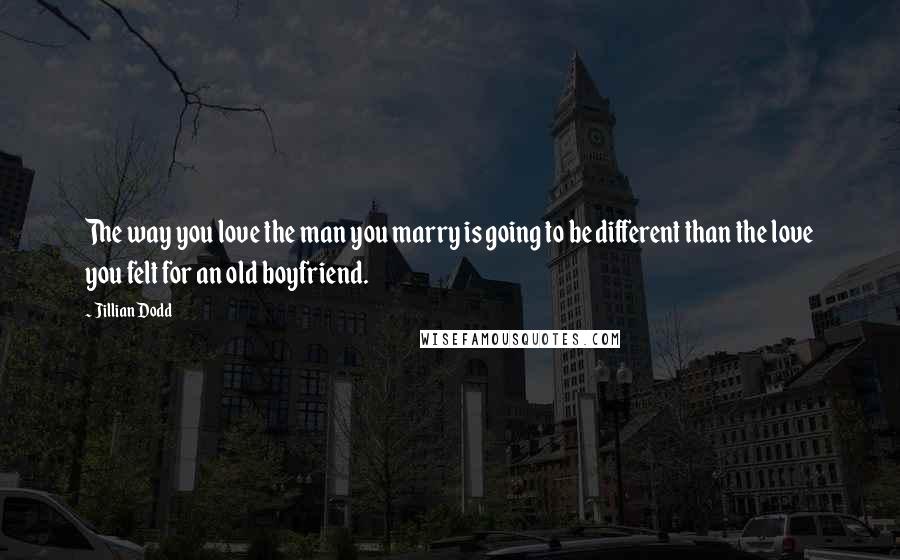 Jillian Dodd Quotes: The way you love the man you marry is going to be different than the love you felt for an old boyfriend.