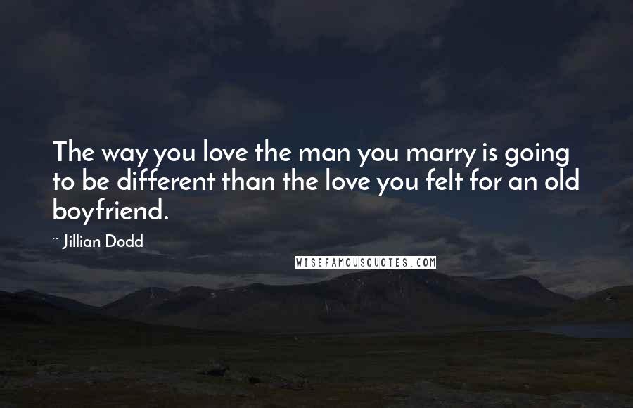 Jillian Dodd Quotes: The way you love the man you marry is going to be different than the love you felt for an old boyfriend.