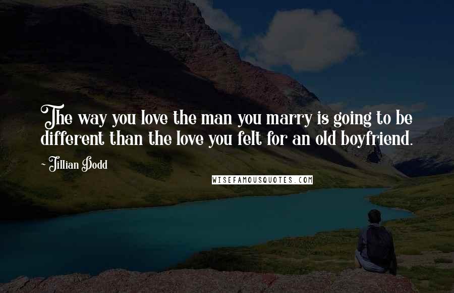 Jillian Dodd Quotes: The way you love the man you marry is going to be different than the love you felt for an old boyfriend.