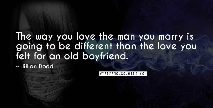 Jillian Dodd Quotes: The way you love the man you marry is going to be different than the love you felt for an old boyfriend.
